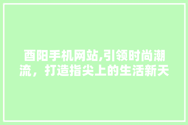 酉阳手机网站,引领时尚潮流，打造指尖上的生活新天地 AI快讯