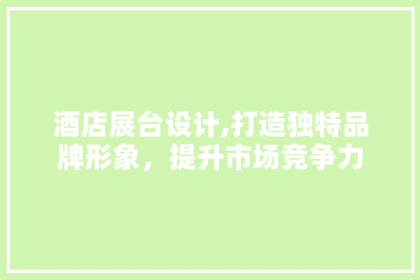 酒店展台设计,打造独特品牌形象，提升市场竞争力