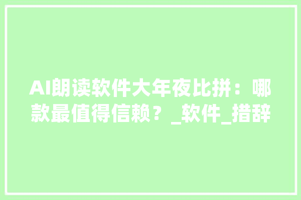 AI朗读软件大年夜比拼：哪款最值得信赖？_软件_措辞 云服务