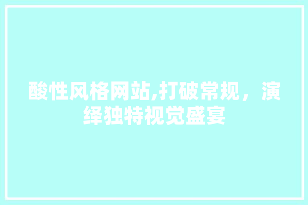 酸性风格网站,打破常规，演绎独特视觉盛宴