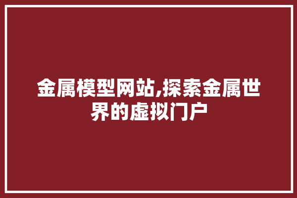 金属模型网站,探索金属世界的虚拟门户