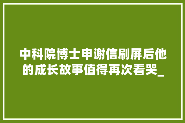 中科院博士申谢信刷屏后他的成长故事值得再次看哭_本身的_让人 智能问答
