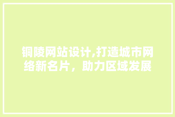 铜陵网站设计,打造城市网络新名片，助力区域发展