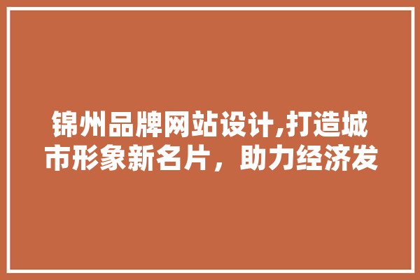 锦州品牌网站设计,打造城市形象新名片，助力经济发展
