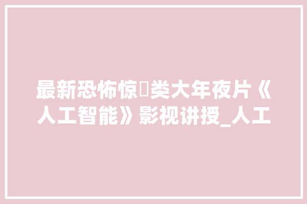 最新恐怖惊慫类大年夜片《人工智能》影视讲授_人工智能_泳池 科技快讯