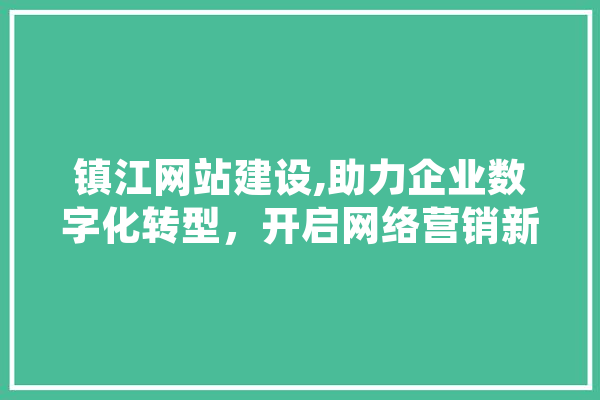 镇江网站建设,助力企业数字化转型，开启网络营销新篇章
