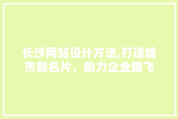 长沙网站设计方法,打造城市新名片，助力企业腾飞 绘影字幕