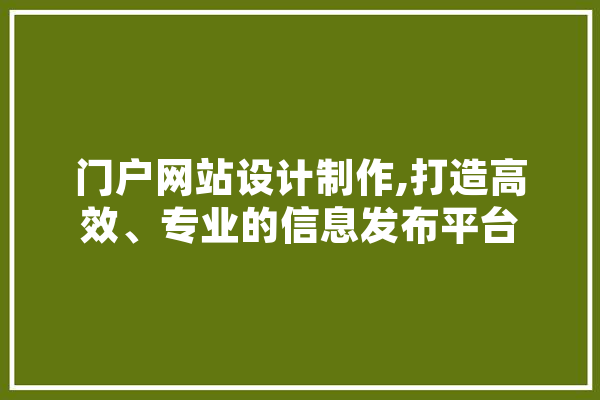 门户网站设计制作,打造高效、专业的信息发布平台