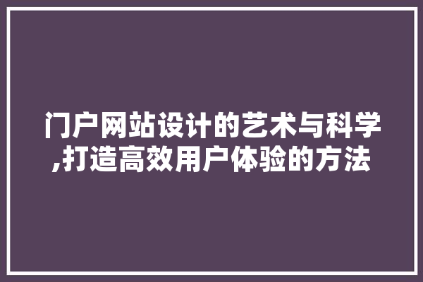 门户网站设计的艺术与科学,打造高效用户体验的方法