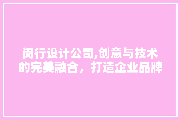 闵行设计公司,创意与技术的完美融合，打造企业品牌新高度