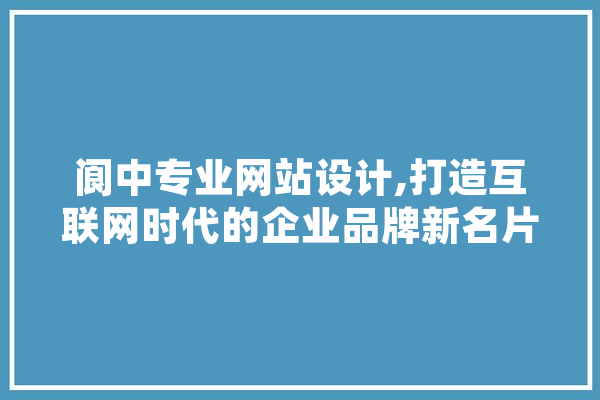 阆中专业网站设计,打造互联网时代的企业品牌新名片 AI简讯