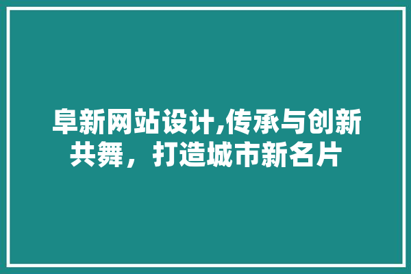 阜新网站设计,传承与创新共舞，打造城市新名片