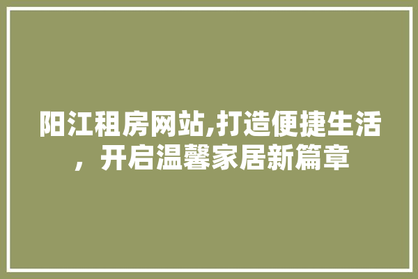 阳江租房网站,打造便捷生活，开启温馨家居新篇章 科技快讯