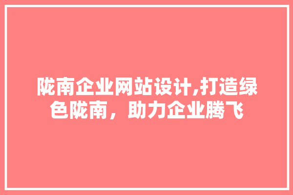 陇南企业网站设计,打造绿色陇南，助力企业腾飞