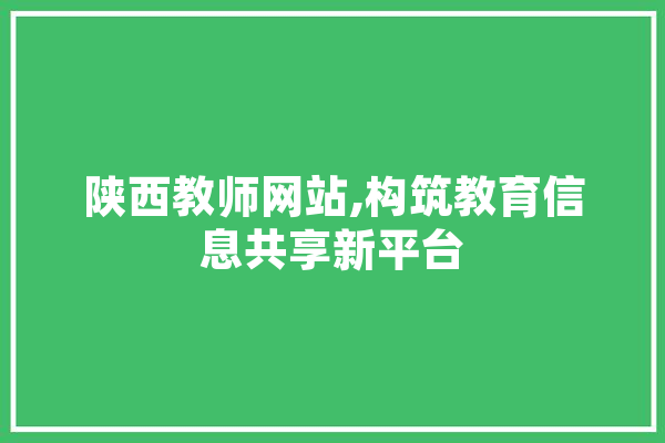 陕西教师网站,构筑教育信息共享新平台