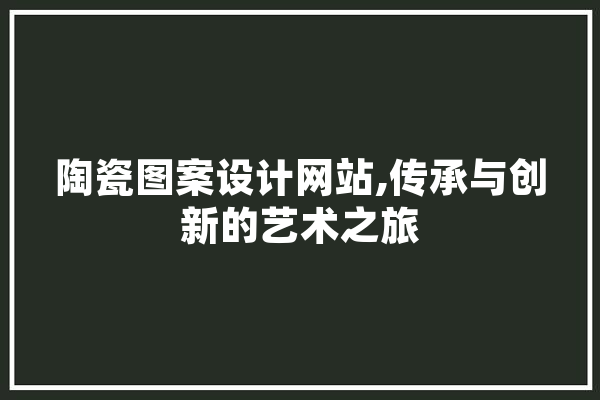 陶瓷图案设计网站,传承与创新的艺术之旅