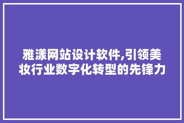 雅漾网站设计软件,引领美妆行业数字化转型的先锋力量 绘影字幕