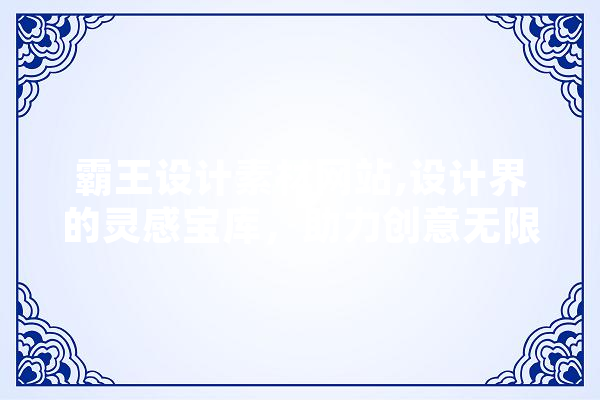 霸王设计素材网站,设计界的灵感宝库，助力创意无限绽放