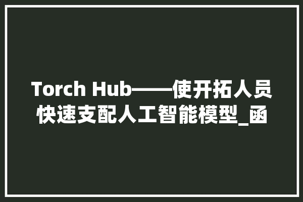 Torch Hub——使开拓人员快速支配人工智能模型_函数_噪声 智能助手