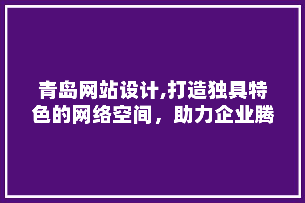 青岛网站设计,打造独具特色的网络空间，助力企业腾飞