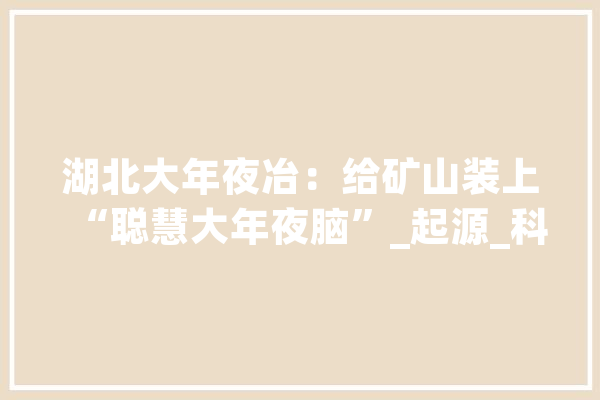 湖北大年夜冶：给矿山装上“聪慧大年夜脑”_起源_科技日报