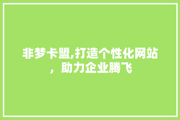 非梦卡盟,打造个性化网站，助力企业腾飞 智能问答