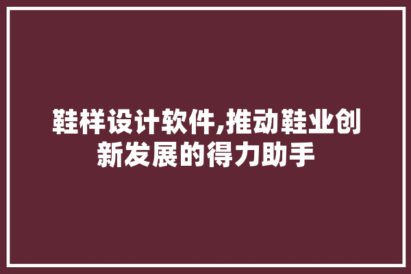 鞋样设计软件,推动鞋业创新发展的得力助手 智能助手