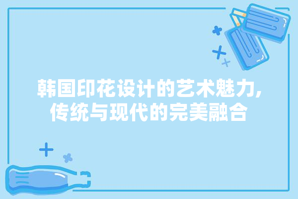 韩国印花设计的艺术魅力,传统与现代的完美融合