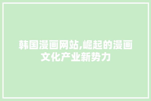 韩国漫画网站,崛起的漫画文化产业新势力 智能写作