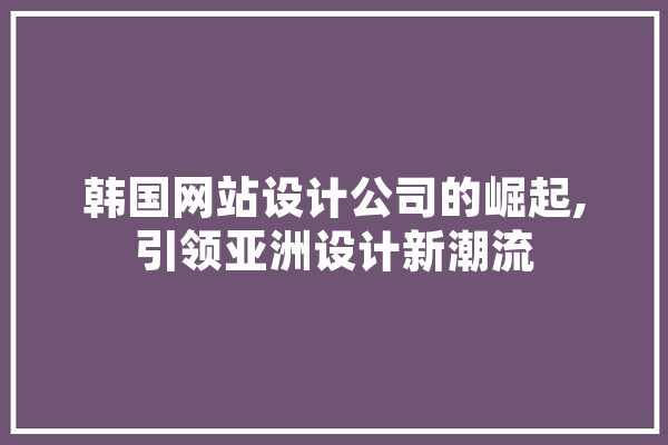 韩国网站设计公司的崛起,引领亚洲设计新潮流
