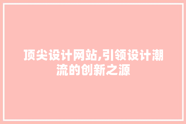 顶尖设计网站,引领设计潮流的创新之源 智能问答