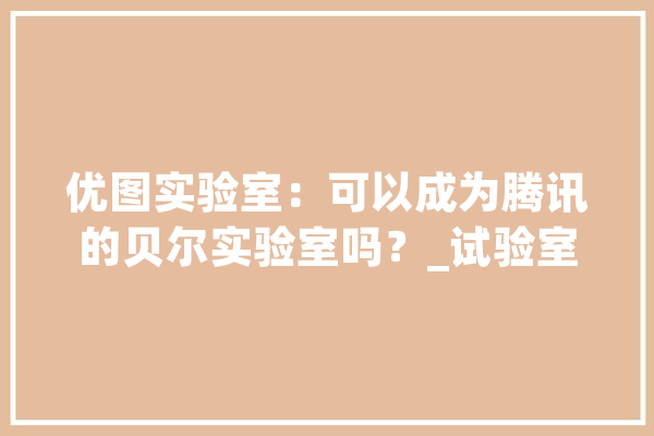 优图实验室：可以成为腾讯的贝尔实验室吗？_试验室_腾讯