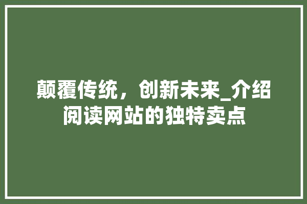 颠覆传统，创新未来_介绍阅读网站的独特卖点 智能写作
