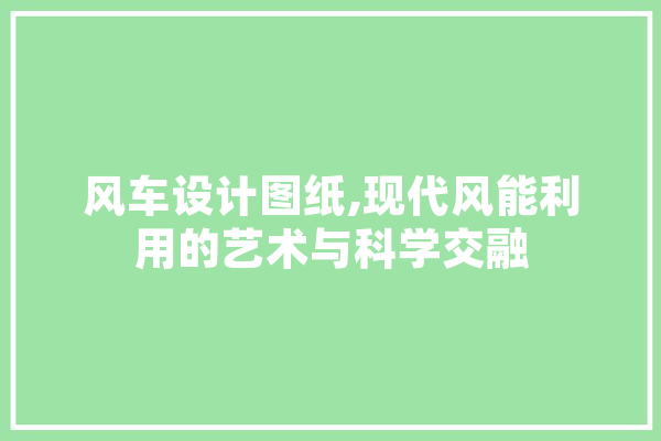 风车设计图纸,现代风能利用的艺术与科学交融