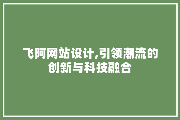 飞阿网站设计,引领潮流的创新与科技融合 文字写作