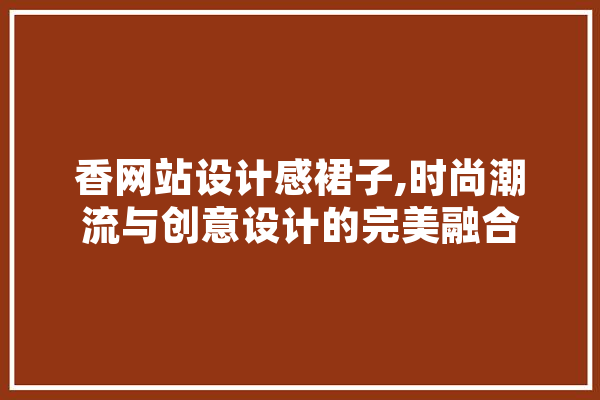 香网站设计感裙子,时尚潮流与创意设计的完美融合