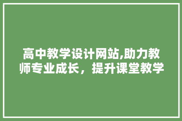 高中教学设计网站,助力教师专业成长，提升课堂教学质量