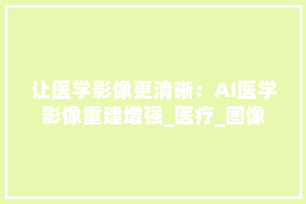 让医学影像更清晰：AI医学影像重建增强_医疗_图像