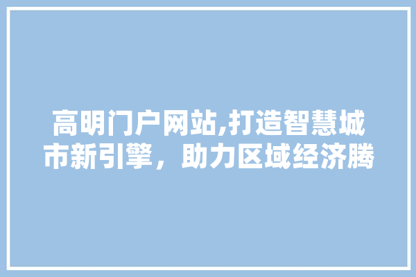 高明门户网站,打造智慧城市新引擎，助力区域经济腾飞