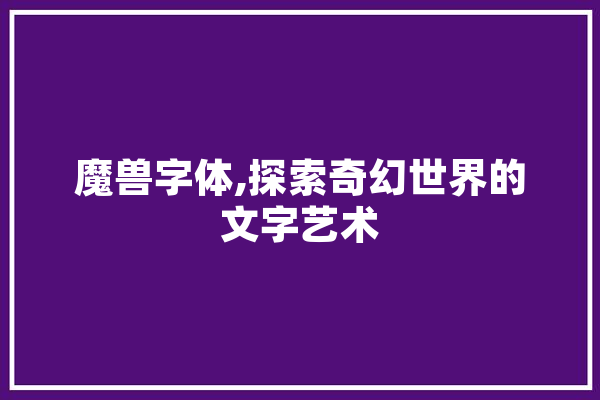 魔兽字体,探索奇幻世界的文字艺术 云服务