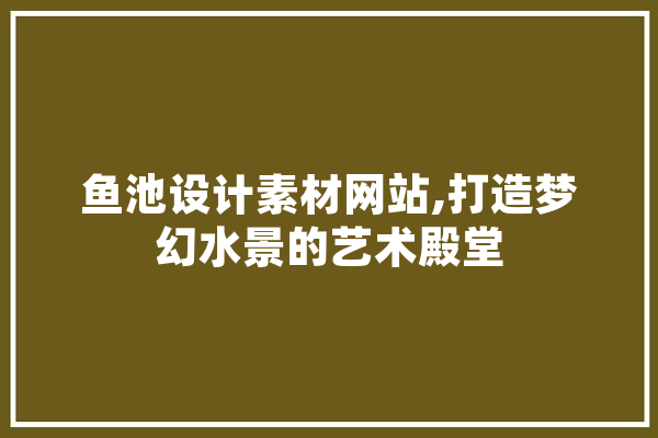 鱼池设计素材网站,打造梦幻水景的艺术殿堂