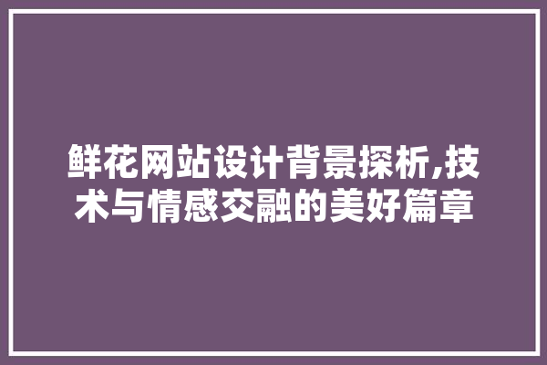 鲜花网站设计背景探析,技术与情感交融的美好篇章