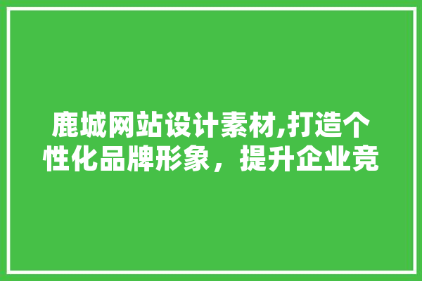 鹿城网站设计素材,打造个性化品牌形象，提升企业竞争力 文字写作