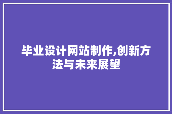 毕业设计网站制作,创新方法与未来展望