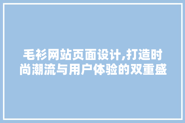毛衫网站页面设计,打造时尚潮流与用户体验的双重盛宴