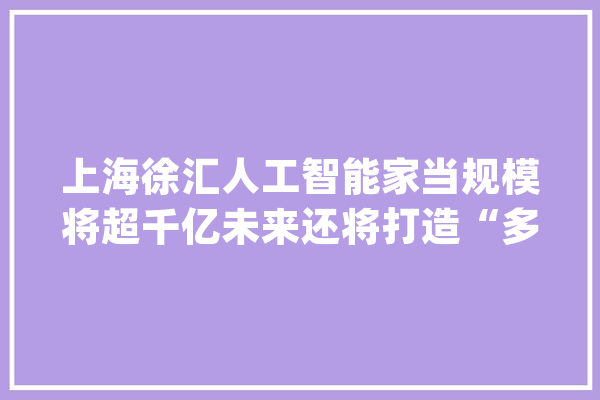 上海徐汇人工智能家当规模将超千亿未来还将打造“多点开花”的家当格局_人工智能_家当