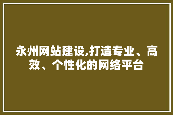 永州网站建设,打造专业、高效、个性化的网络平台