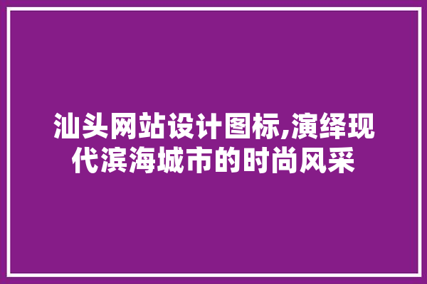 汕头网站设计图标,演绎现代滨海城市的时尚风采