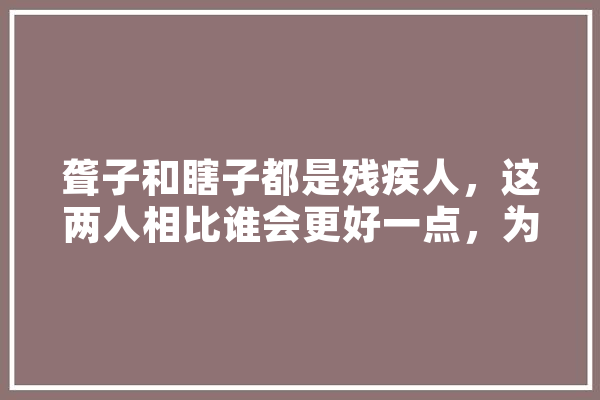 聋子和瞎子都是残疾人，这两人相比谁会更好一点，为什么,人工智能唇语识别 AI快讯