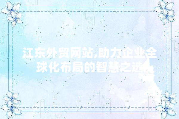 江东外贸网站,助力企业全球化布局的智慧之选 科技快讯